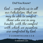 Did You Know? "God ... comforts us in all our tribulation, that we may be able to comfort those who are in any trouble, with the comfort with which we ourselves are comforted by God." (2 Corinthians 1:3-4