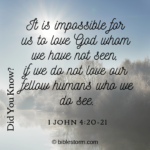 Did You Know? It is impossible for us to love God whom we have not seen, if we do not love our fellow humans who we do see. 1 John 4:20-21.